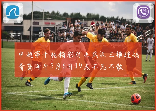 中超第十轮精彩对决武汉三镇迎战青岛海牛5月6日19点不见不散