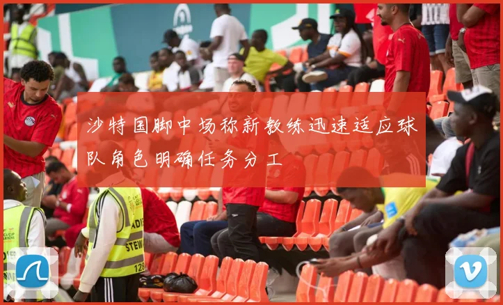 沙特国脚中场称新教练迅速适应球队角色明确任务分工
