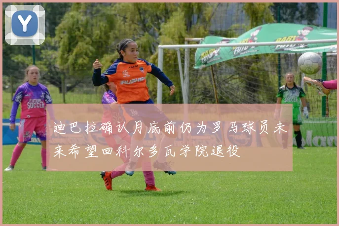 迪巴拉确认月底前仍为罗马球员未来希望回科尔多瓦学院退役