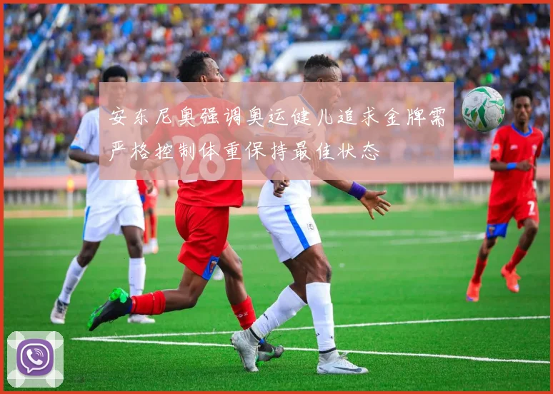 安东尼奥强调奥运健儿追求金牌需严格控制体重保持最佳状态