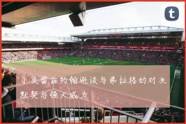 小莫雷兹约翰逊谈与弗拉格的对决默契与强大威力