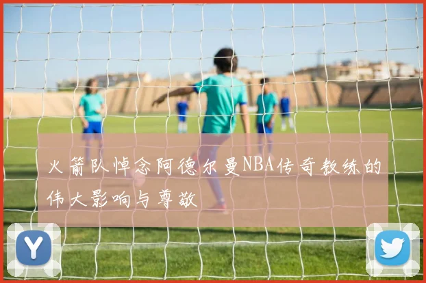 火箭队悼念阿德尔曼NBA传奇教练的伟大影响与尊敬