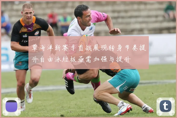 覃海洋新赛季首战展现转身节奏提升自由泳短板亟需加强与提升