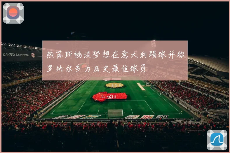 热苏斯畅谈梦想在意大利踢球并称罗纳尔多为历史最佳球员