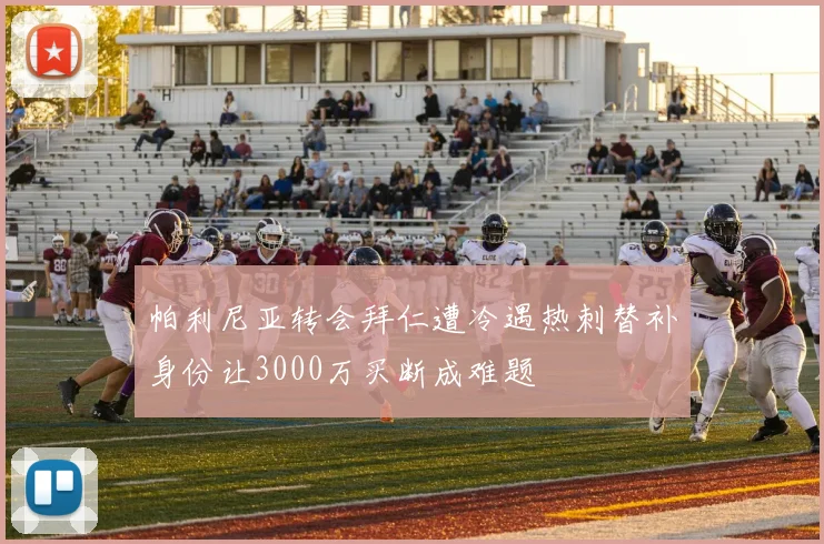 帕利尼亚转会拜仁遭冷遇热刺替补身份让3000万买断成难题