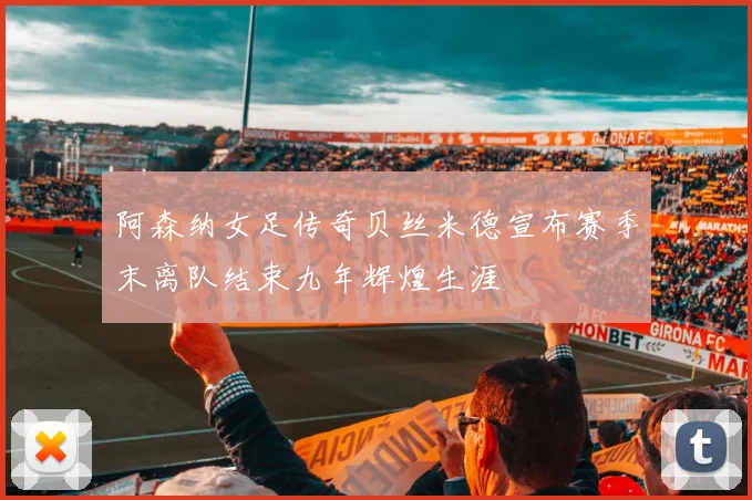 阿森纳女足传奇贝丝米德宣布赛季末离队结束九年辉煌生涯