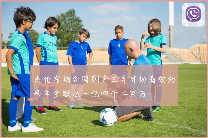 杰伦布朗合同剩余三年可协商续约两年金额达一亿四千二百万