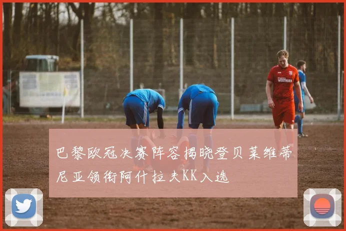 巴黎欧冠决赛阵容揭晓登贝莱维蒂尼亚领衔阿什拉夫KK入选