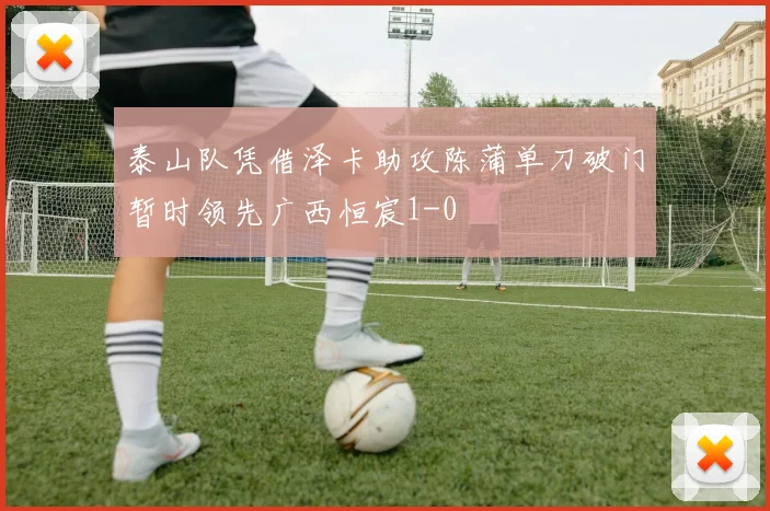 泰山队凭借泽卡助攻陈蒲单刀破门暂时领先广西恒宸1-0