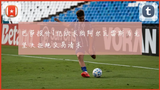 巴萨报价1亿欧求购阿尔瓦雷斯马竞坚决拒绝交易请求