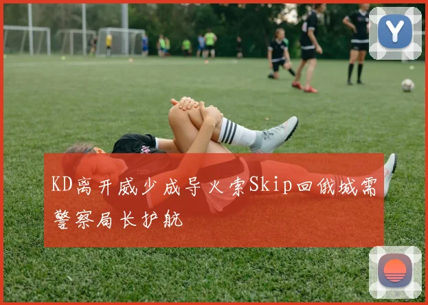 KD离开威少成导火索Skip回俄城需警察局长护航