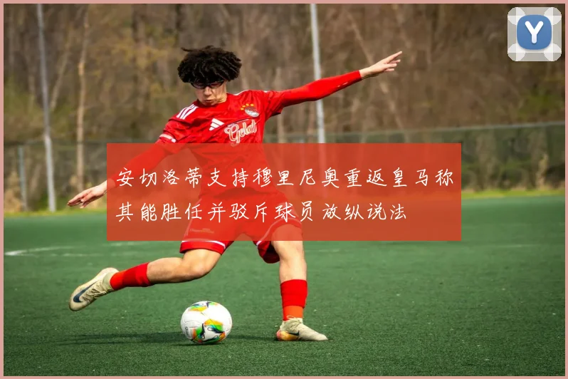 安切洛蒂支持穆里尼奥重返皇马称其能胜任并驳斥球员放纵说法
