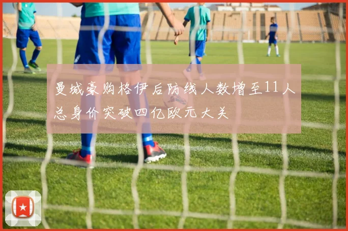 曼城豪购格伊后防线人数增至11人总身价突破四亿欧元大关