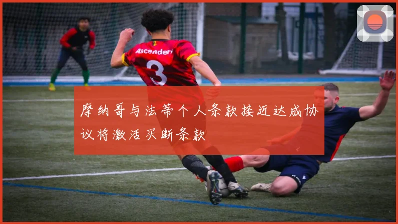 摩纳哥与法蒂个人条款接近达成协议将激活买断条款