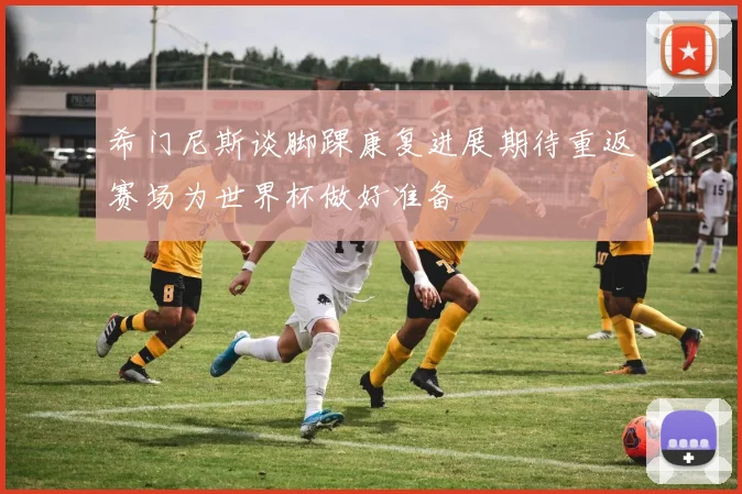 希门尼斯谈脚踝康复进展期待重返赛场为世界杯做好准备