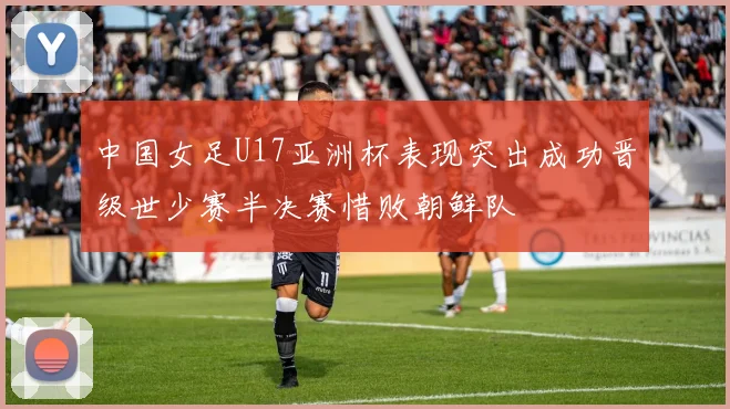 中国女足U17亚洲杯表现突出成功晋级世少赛半决赛惜败朝鲜队