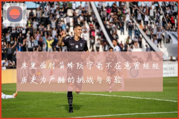 库里面对黄蜂防守毫不在意曾经经历更为严酷的挑战与考验