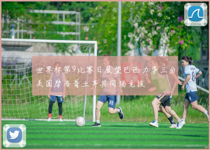 世界杯第9比赛日展望巴西力争三分美国摩洛哥土耳其同场竞技