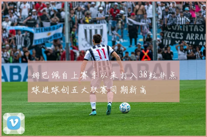 姆巴佩自上赛季以来打入38粒非点球进球创五大联赛同期新高