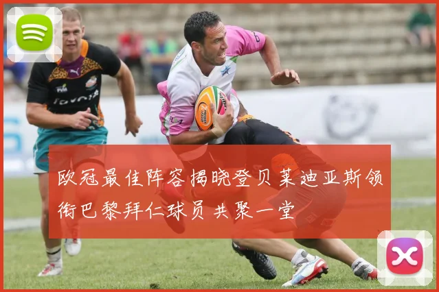 欧冠最佳阵容揭晓登贝莱迪亚斯领衔巴黎拜仁球员共聚一堂