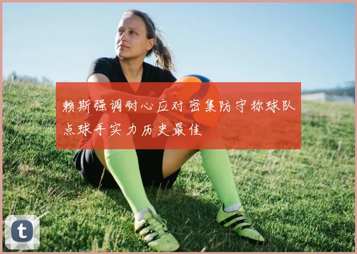 赖斯强调耐心应对密集防守称球队点球手实力历史最佳