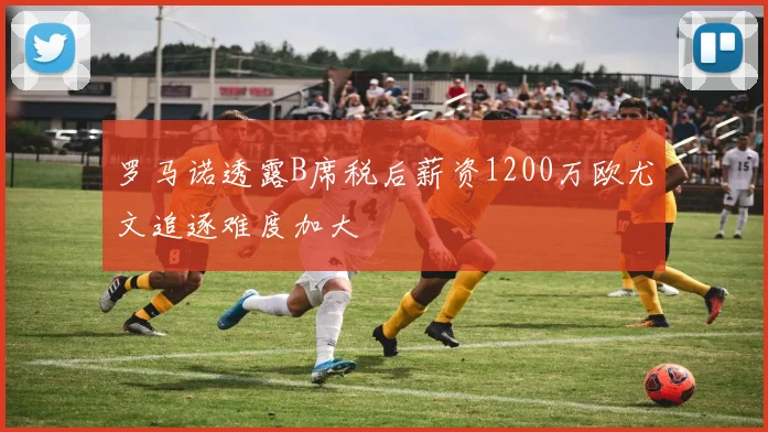 罗马诺透露B席税后薪资1200万欧尤文追逐难度加大