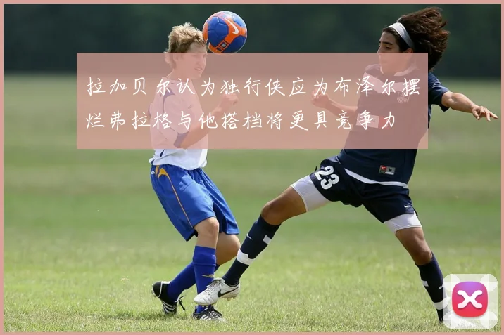 拉加贝尔认为独行侠应为布泽尔摆烂弗拉格与他搭档将更具竞争力