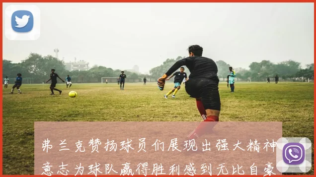 弗兰克赞扬球员们展现出强大精神意志为球队赢得胜利感到无比自豪