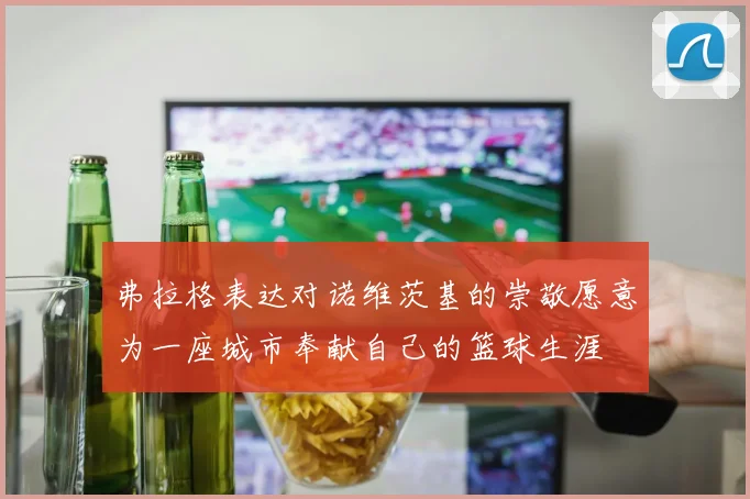弗拉格表达对诺维茨基的崇敬愿意为一座城市奉献自己的篮球生涯