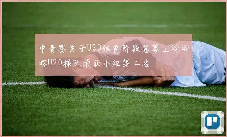 中青赛男子U20组首阶段落幕上海海港U20梯队荣获小组第二名