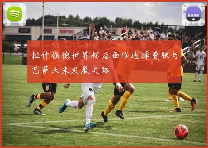 拉什福德世界杯后面临选择曼联与巴萨未来发展之路
