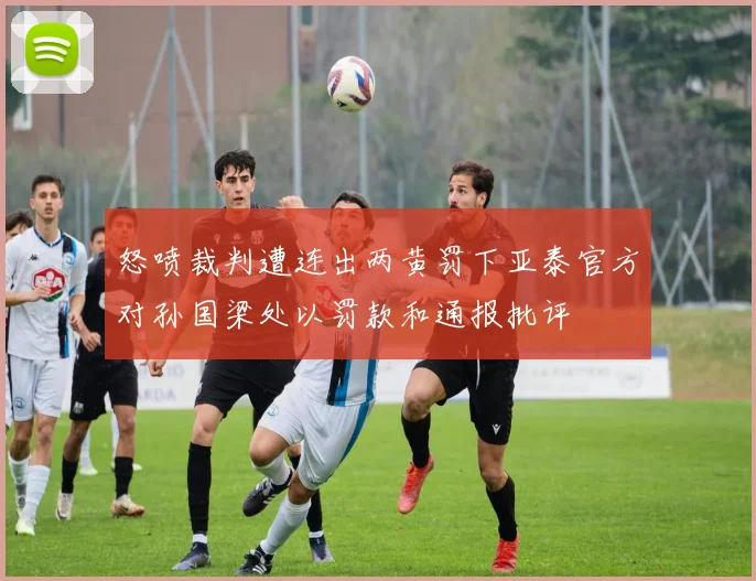怒喷裁判遭连出两黄罚下亚泰官方对孙国梁处以罚款和通报批评