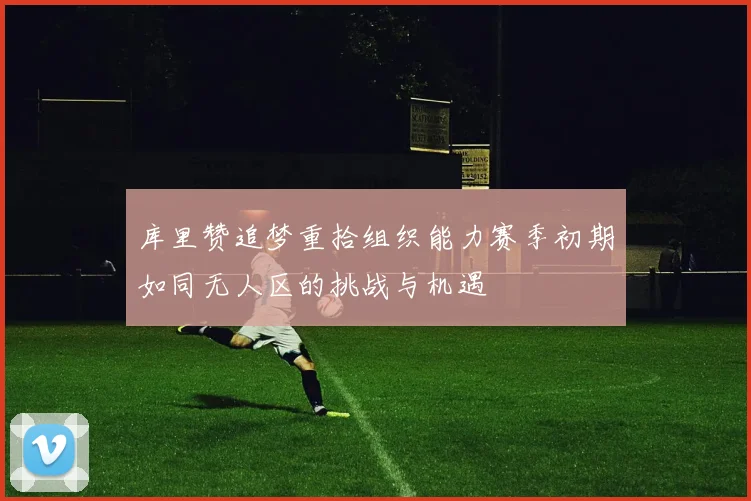 库里赞追梦重拾组织能力赛季初期如同无人区的挑战与机遇