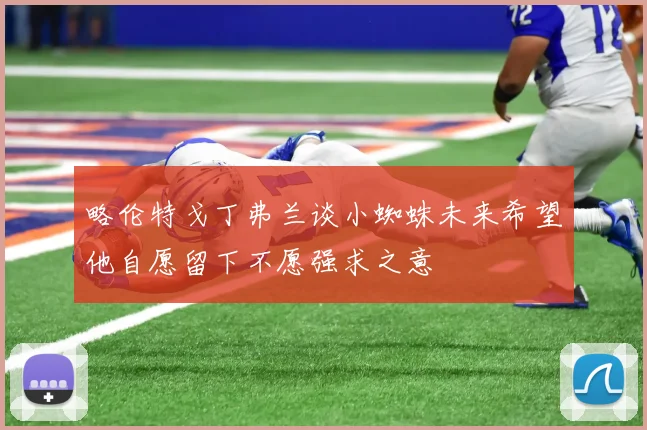 略伦特戈丁弗兰谈小蜘蛛未来希望他自愿留下不愿强求之意